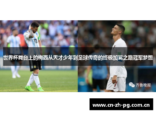 世界杯舞台上的梅西从天才少年到足球传奇的终极加冕之路冠军梦想 世界杯舞台上的梅西从天才少年到足球传奇的终极加冕之路冠军梦想