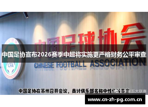 中国足协宣布2026赛季中超将实施更严格财务公平审查 中国足协宣布2026赛季中超将实施更严格财务公平审查